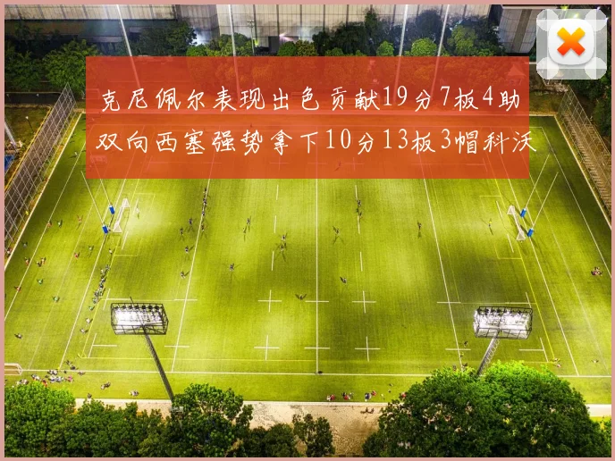 克尼佩尔表现出色贡献19分7板4助双向西塞强势拿下10分13板3帽科沃德也有17分2帽的精彩表现