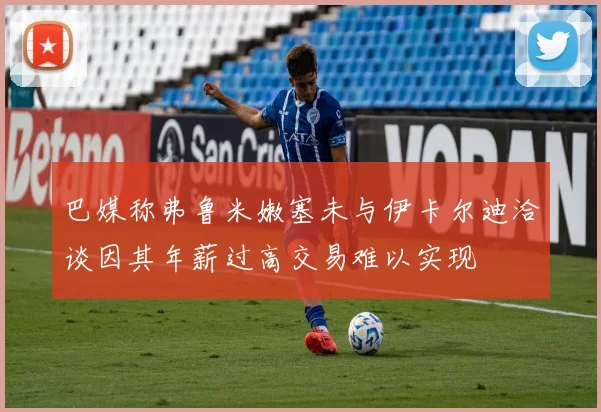 巴媒称弗鲁米嫩塞未与伊卡尔迪洽谈因其年薪过高交易难以实现