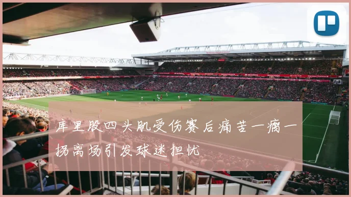 库里股四头肌受伤赛后痛苦一瘸一拐离场引发球迷担忧