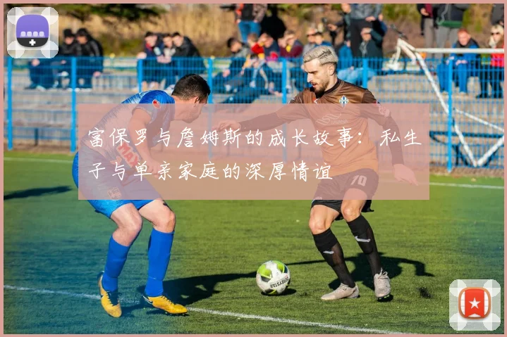 富保罗与詹姆斯的成长故事：私生子与单亲家庭的深厚情谊