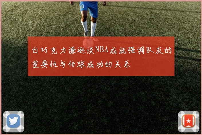 白巧克力谦逊谈NBA成就强调队友的重要性与传球成功的关系