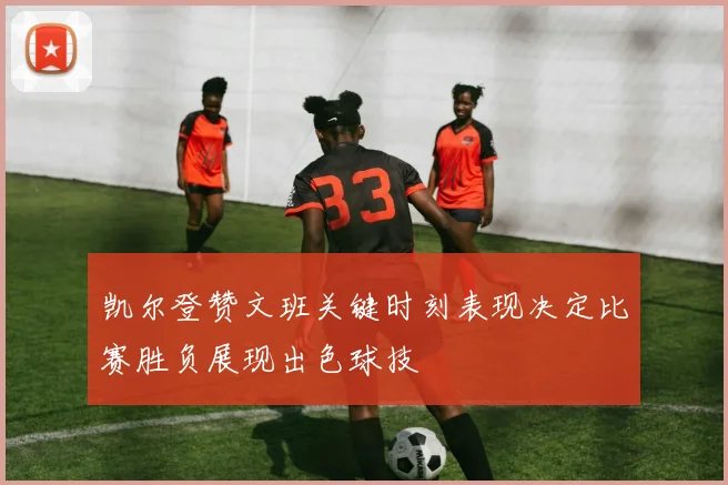 凯尔登赞文班关键时刻表现决定比赛胜负展现出色球技