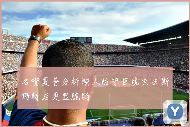 名嘴夏普分析湖人防守困境失去斯玛特后更显脆弱
