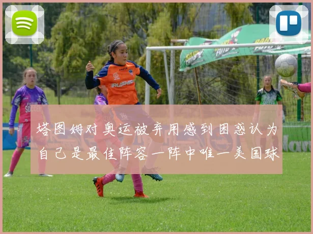 塔图姆对奥运被弃用感到困惑认为自己是最佳阵容一阵中唯一美国球员