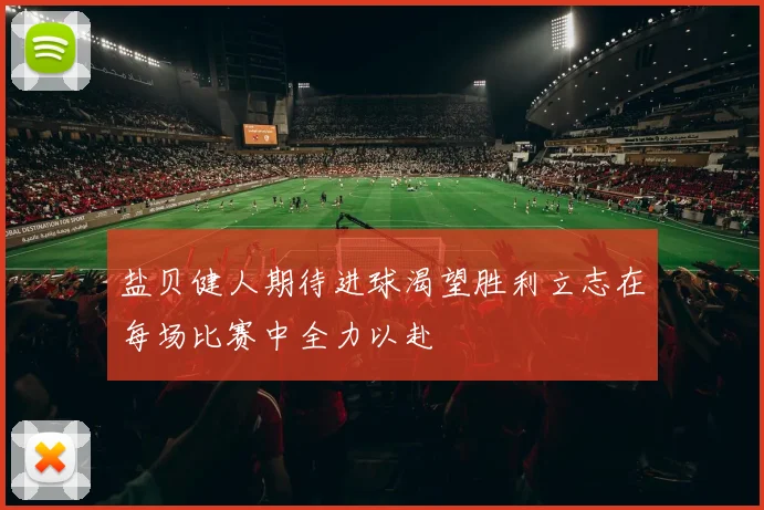 盐贝健人期待进球渴望胜利立志在每场比赛中全力以赴