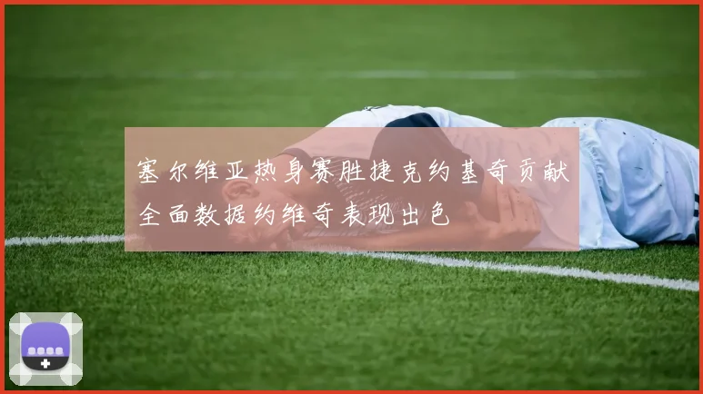 塞尔维亚热身赛胜捷克约基奇贡献全面数据约维奇表现出色