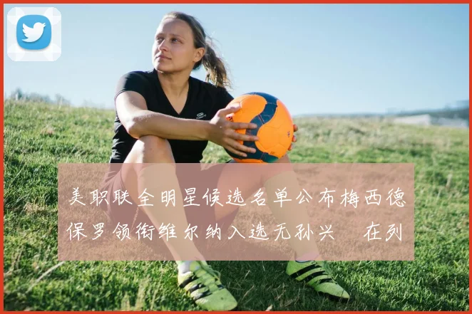 美职联全明星候选名单公布梅西德保罗领衔维尔纳入选无孙兴慜在列