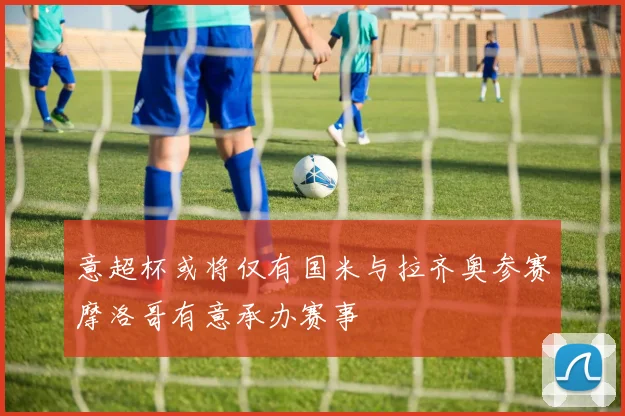 意超杯或将仅有国米与拉齐奥参赛摩洛哥有意承办赛事
