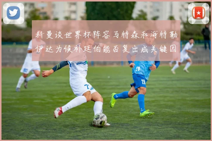 科曼谈世界杯阵容马特森和海特勒伊达为候补廷伯能否复出成关键因素