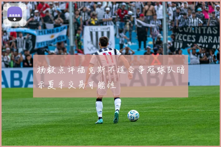 杨毅点评福克斯不适合争冠球队暗示夏季交易可能性