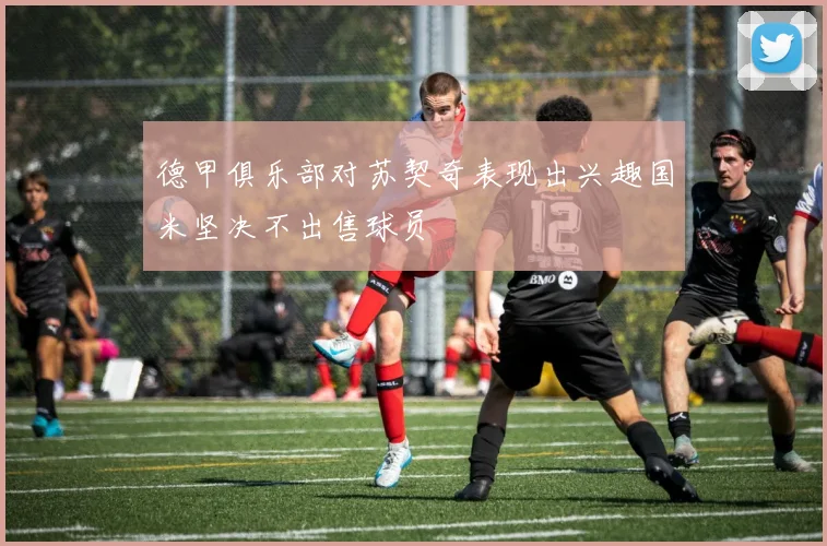 德甲俱乐部对苏契奇表现出兴趣国米坚决不出售球员