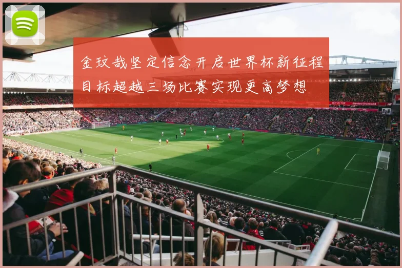 金玟哉坚定信念开启世界杯新征程目标超越三场比赛实现更高梦想