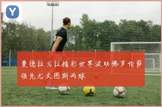 曼德拉戈拉精彩世界波助佛罗伦萨领先尤文图斯两球