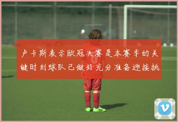 卢卡斯表示欧冠决赛是本赛季的关键时刻球队已做好充分准备迎接挑战