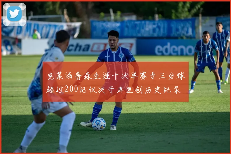 克莱汤普森生涯十次单赛季三分球超过200记仅次于库里创历史纪录