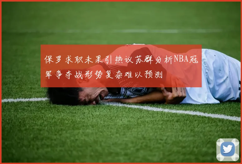 保罗求职未果引热议苏群分析NBA冠军争夺战形势复杂难以预测