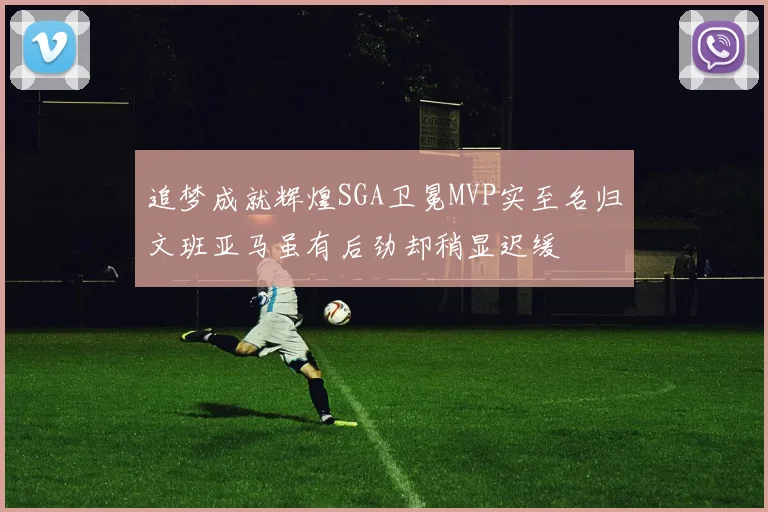 追梦成就辉煌SGA卫冕MVP实至名归文班亚马虽有后劲却稍显迟缓