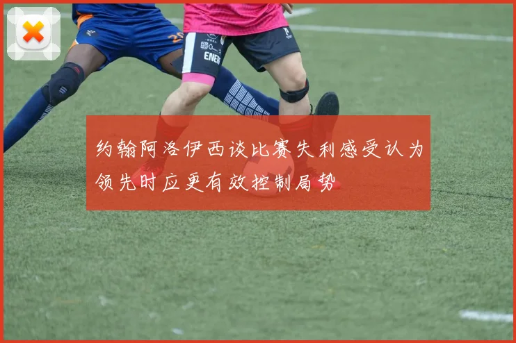 约翰阿洛伊西谈比赛失利感受认为领先时应更有效控制局势