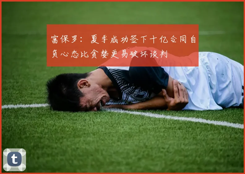 富保罗：夏季成功签下十亿合同自负心态比贪婪更易破坏谈判