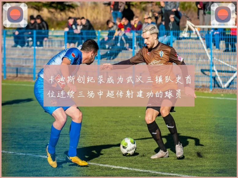 卡迪斯创纪录成为武汉三镇队史首位连续三场中超传射建功的球员