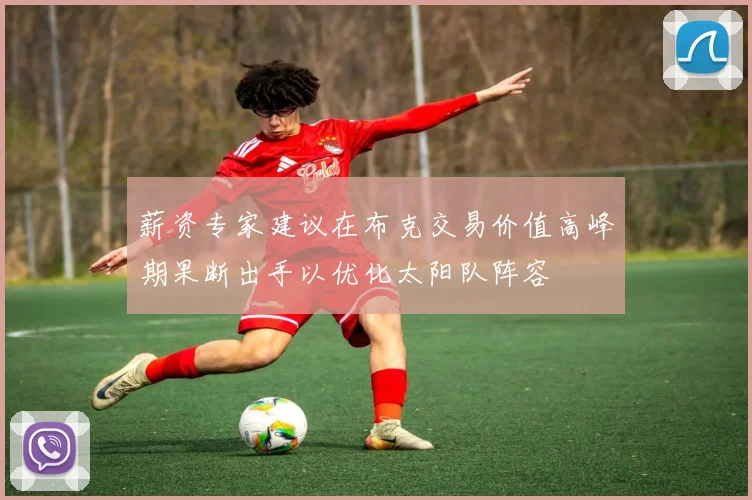 薪资专家建议在布克交易价值高峰期果断出手以优化太阳队阵容