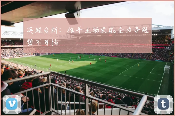 英超分析：枪手主场发威全力争冠势不可挡