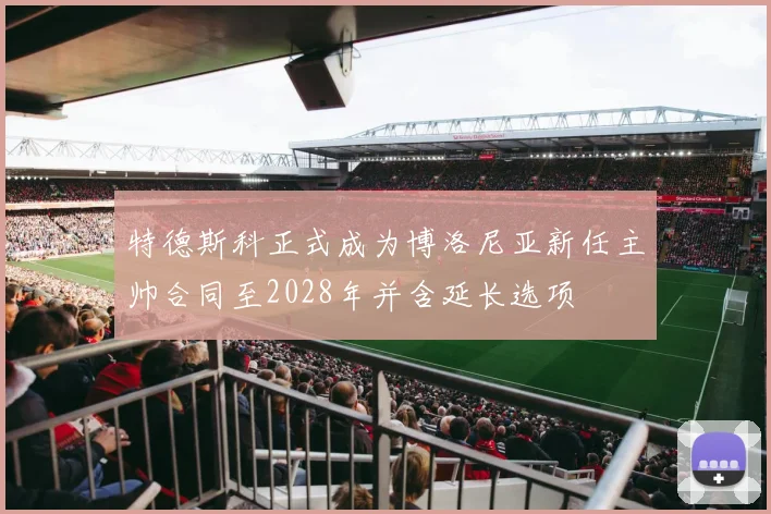特德斯科正式成为博洛尼亚新任主帅合同至2028年并含延长选项