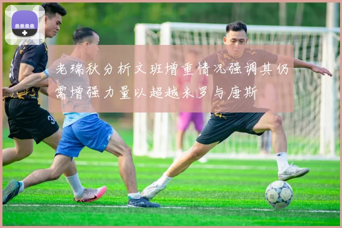 老瑞秋分析文班增重情况强调其仍需增强力量以超越米罗与唐斯