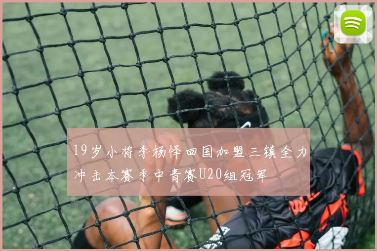 19岁小将李杨怿回国加盟三镇全力冲击本赛季中青赛U20组冠军