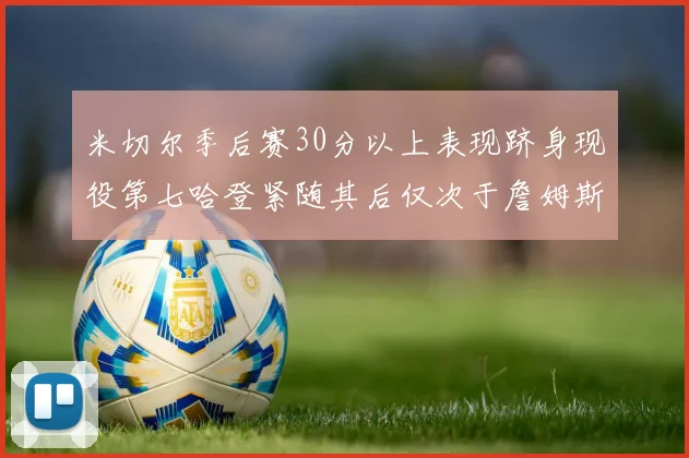 米切尔季后赛30分以上表现跻身现役第七哈登紧随其后仅次于詹姆斯杜兰特库里
