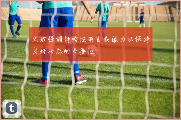 文班强调持续证明自我能力以保持良好状态的重要性