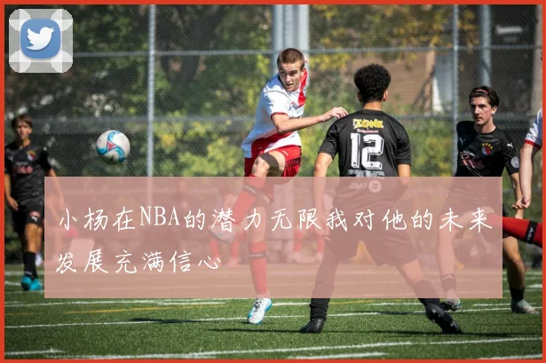 小杨在NBA的潜力无限我对他的未来发展充满信心
