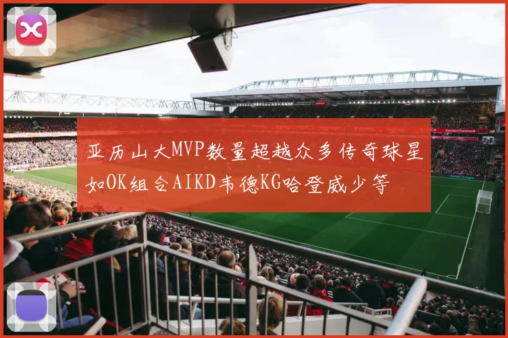 亚历山大MVP数量超越众多传奇球星如OK组合AIKD韦德KG哈登威少等