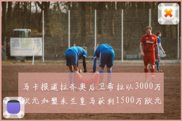 马卡报道拉齐奥后卫希拉以3000万欧元加盟米兰皇马获利1500万欧元
